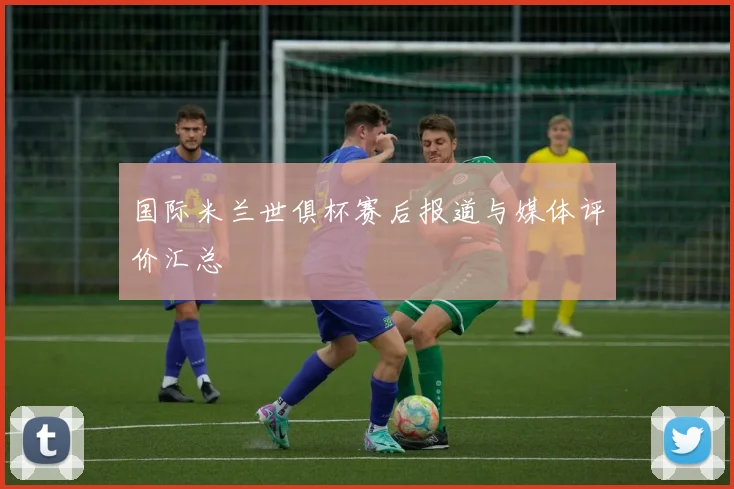 国际米兰世俱杯赛后报道与媒体评价汇总