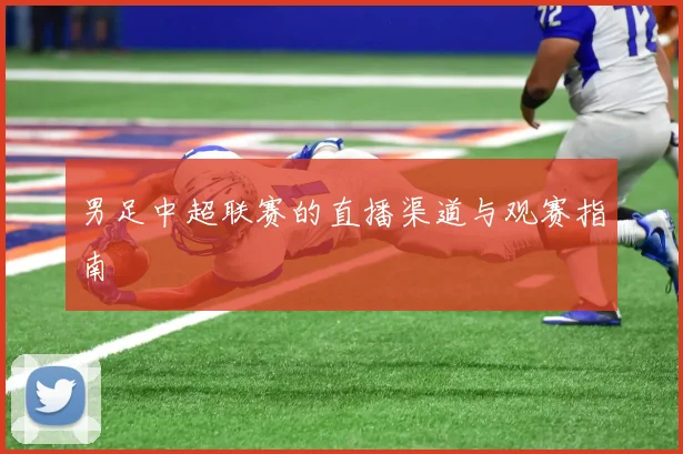 男足中超联赛的直播渠道与观赛指南