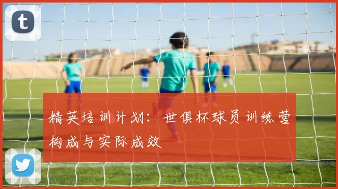 精英培训计划：世俱杯球员训练营构成与实际成效