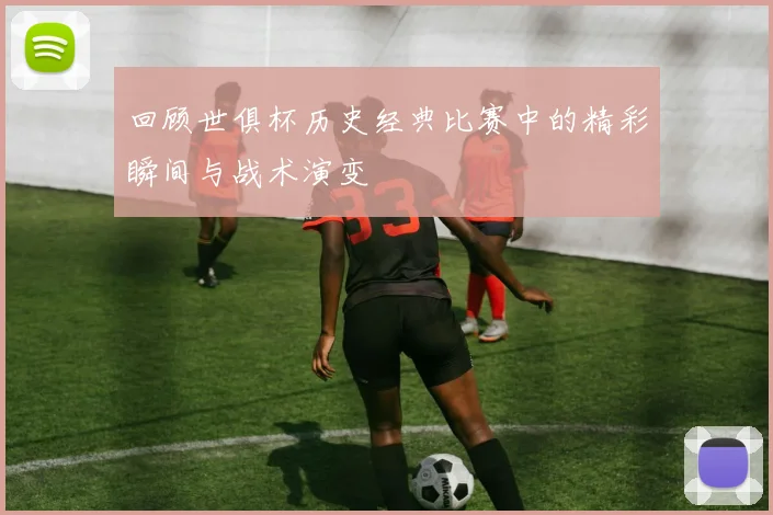 回顾世俱杯历史经典比赛中的精彩瞬间与战术演变