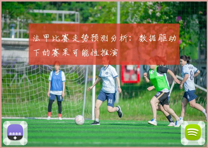 法甲比赛走势预测分析：数据驱动下的赛果可能性推演