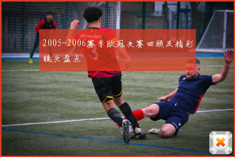 2005-2006赛季欧冠决赛回顾及精彩镜头盘点