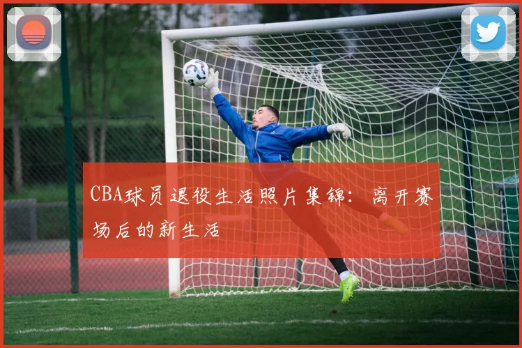 CBA球员退役生活照片集锦：离开赛场后的新生活