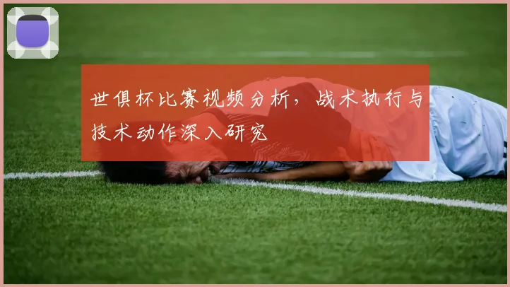 世俱杯比赛视频分析，战术执行与技术动作深入研究