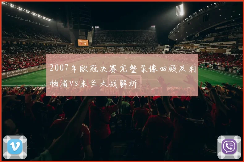 2007年欧冠决赛完整录像回顾及利物浦vs米兰大战解析