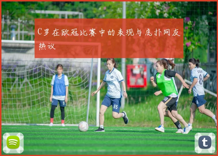 C罗在欧冠比赛中的表现与虎扑网友热议