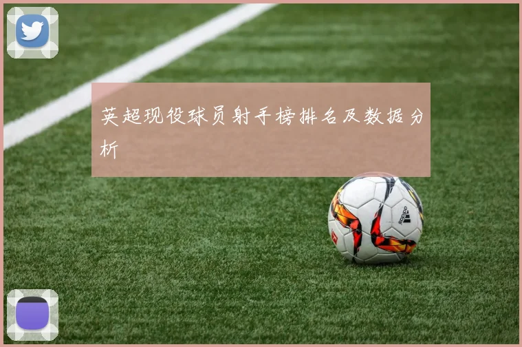 英超现役球员射手榜排名及数据分析