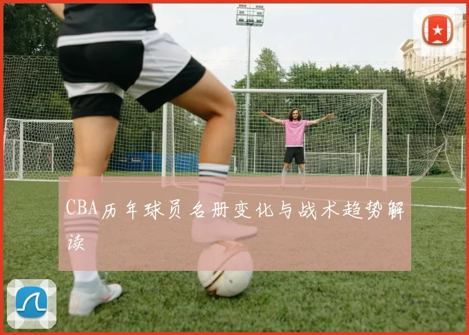 CBA历年球员名册变化与战术趋势解读