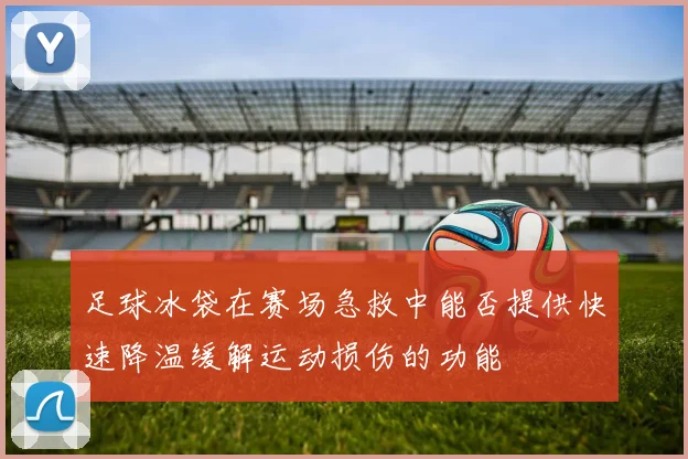 足球冰袋在赛场急救中能否提供快速降温缓解运动损伤的功能