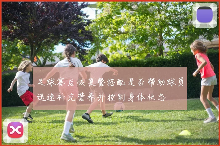 足球赛后恢复餐搭配是否帮助球员迅速补充营养并控制身体状态