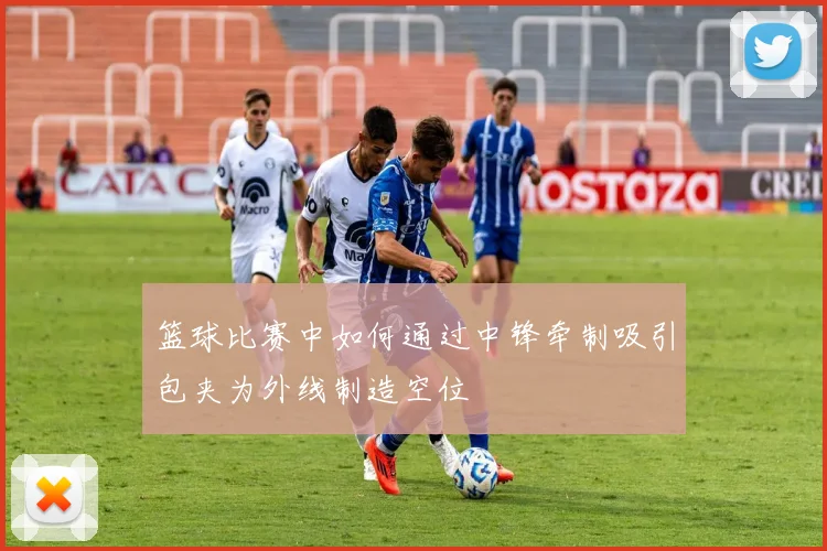 篮球比赛中如何通过中锋牵制吸引包夹为外线制造空位