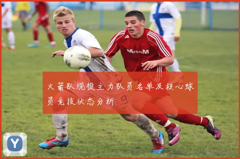 火箭队现役主力队员名单及核心球员竞技状态分析